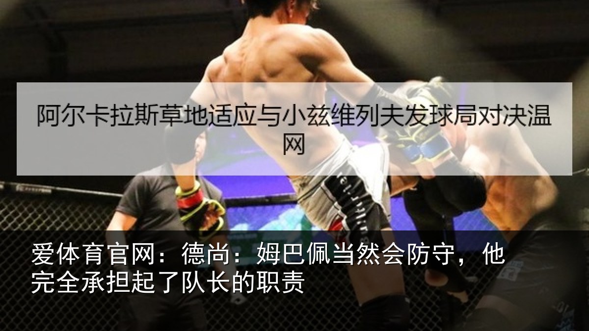 爱体育官网：德尚：姆巴佩当然会防守，他完全承担起了队长的职责