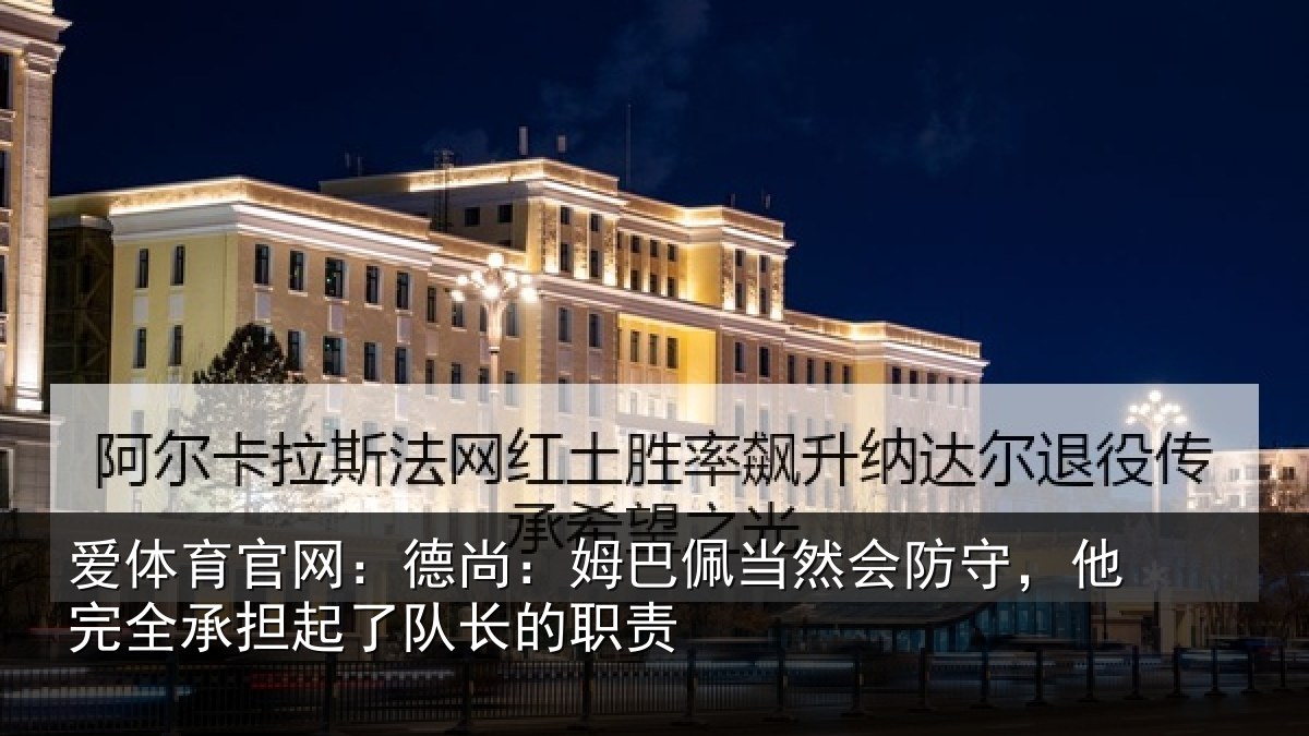 爱体育官网：德尚：姆巴佩当然会防守，他完相关情况职责