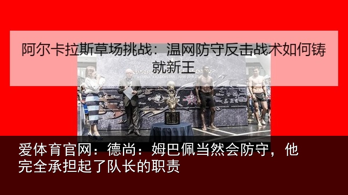 爱体育官网:德尚:姆巴佩当然会防守,他完全承担起了队长的职责