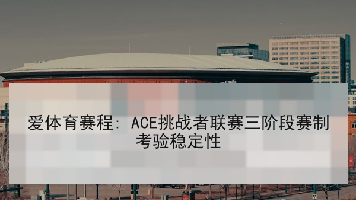 爱体育赛程: ACE挑战者联赛三阶段赛制考验稳定性