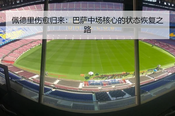 佩德里伤愈归来：巴萨中场核心的状态恢复之路