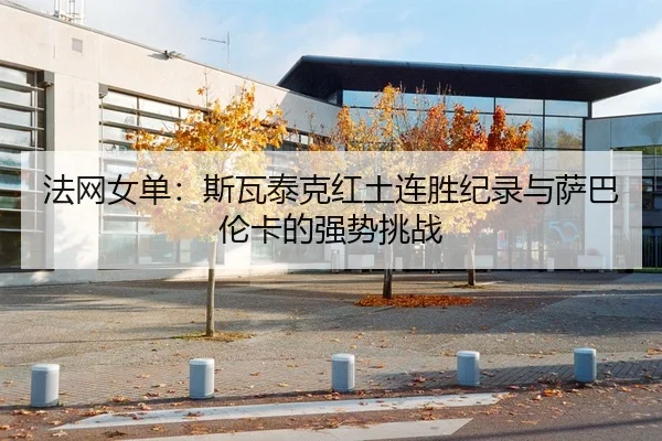 法网女单：斯瓦泰克红土连胜纪录与萨巴伦卡的强势挑战