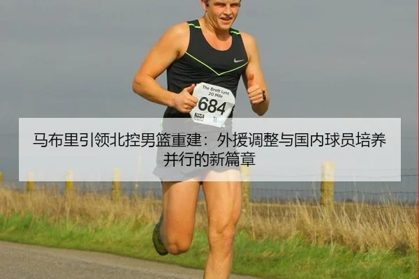 马布里引领北控男篮重建：外援调整与国内球员培养并行的新篇章