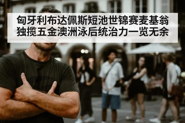 匈牙利布达佩斯短池世锦赛麦基翁独揽五金澳洲泳后统治力一览无余