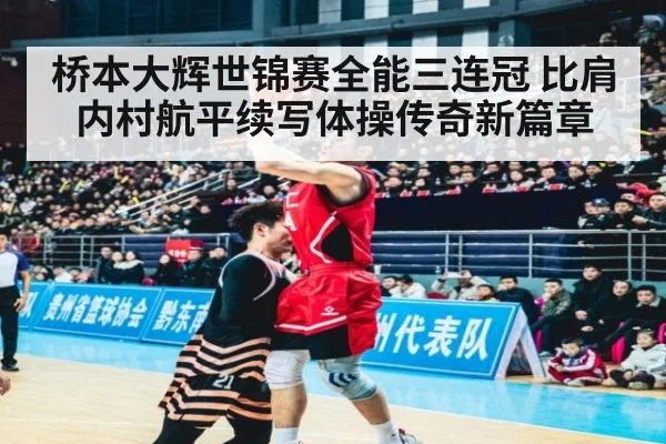 桥本大辉世锦赛全能三连冠 比肩内村航平续写体操传奇新篇章