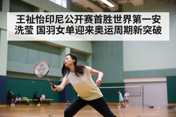 王祉怡印尼公开赛首胜世界第一安洗莹 国羽女单迎来奥运周期新突破
