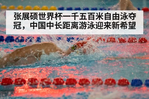 张展硕世界杯一千五百米自由泳夺冠，中国中长距离游泳迎来新希望