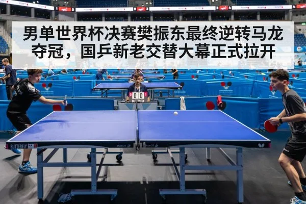 男单世界杯决赛樊振东最终逆转马龙夺冠，国乒新老交替大幕正式拉开